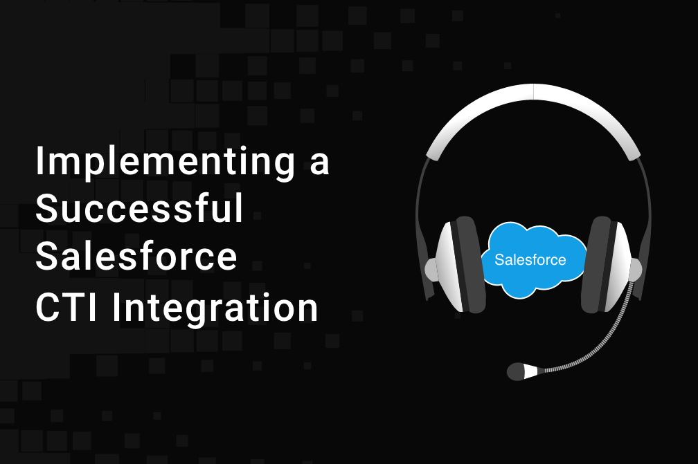 Implementing a Successful Salesforce CTI Integration for Your Business: A Comprehensive Guide